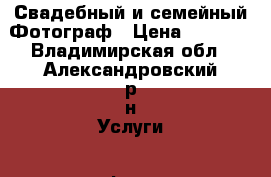 Свадебный и семейный Фотограф › Цена ­ 1 000 - Владимирская обл., Александровский р-н Услуги » Фото и видео услуги   